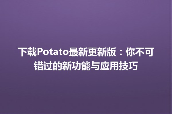 🍟 下载Potato最新更新版：你不可错过的新功能与应用技巧 🚀