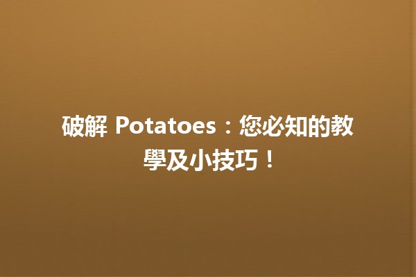 🥔 破解 Potatoes：您必知的教學及小技巧！🚀