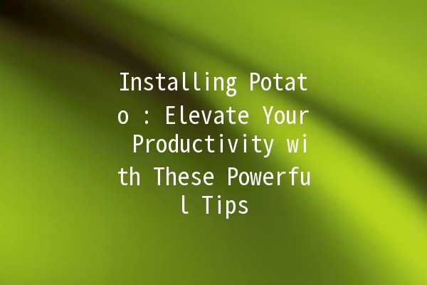 Installing Potato 🥔: Elevate Your Productivity with These Powerful Tips