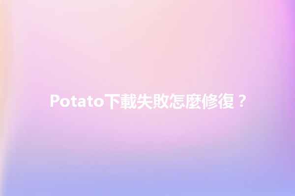 Potato下載失敗怎麼修復？💡✨