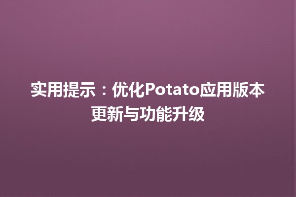 实用提示：优化Potato应用版本更新与功能升级 🚀🍟