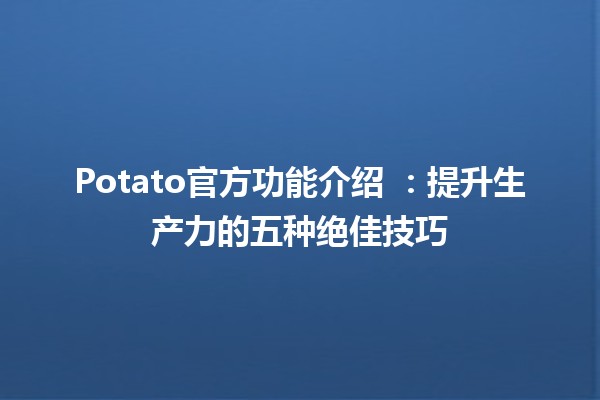 Potato官方功能介绍 🥔✨：提升生产力的五种绝佳技巧