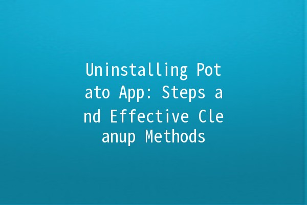 Uninstalling Potato App: Steps and Effective Cleanup Methods 🥔✨