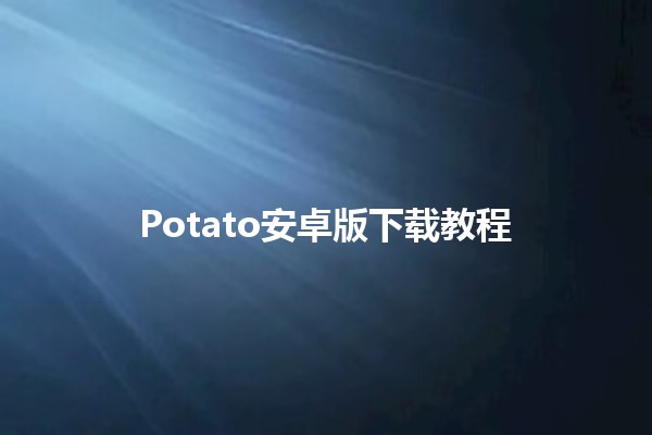 Potato安卓版下载教程 🥔📲