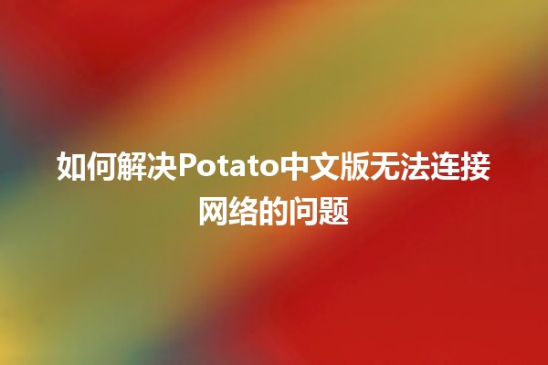 如何解决Potato中文版无法连接网络的问题🛠️💻