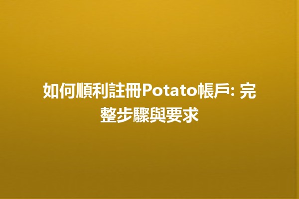 如何順利註冊Potato帳戶: 完整步驟與要求 🚀🥔