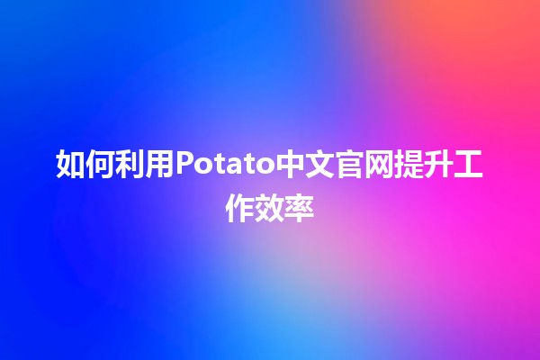 如何利用Potato中文官网提升工作效率💡🚀