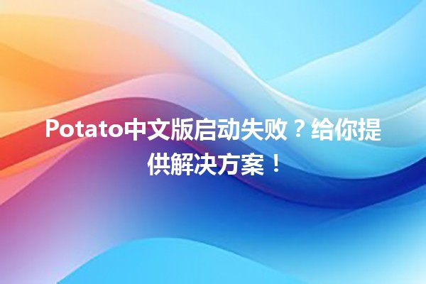 🚀 Potato中文版启动失败？给你提供解决方案！🔧