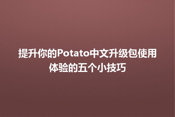 🚀 提升你的Potato中文升级包使用体验的五个小技巧 💡