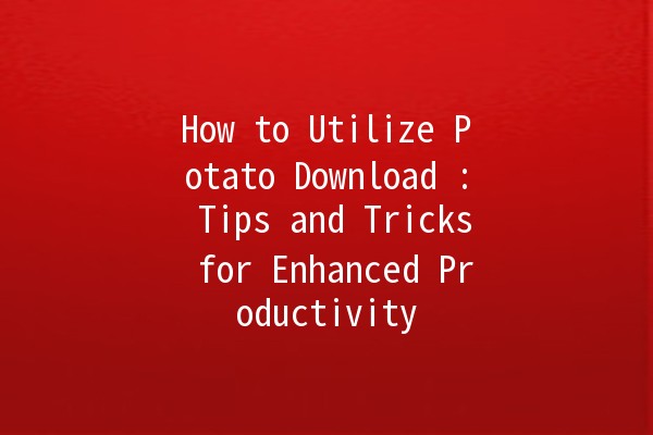 How to Utilize Potato Download 📥: Tips and Tricks for Enhanced Productivity