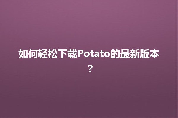 🎉 如何轻松下载Potato的最新版本？🎉