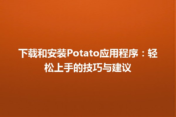 下载和安装Potato应用程序：轻松上手的技巧与建议🍟📱