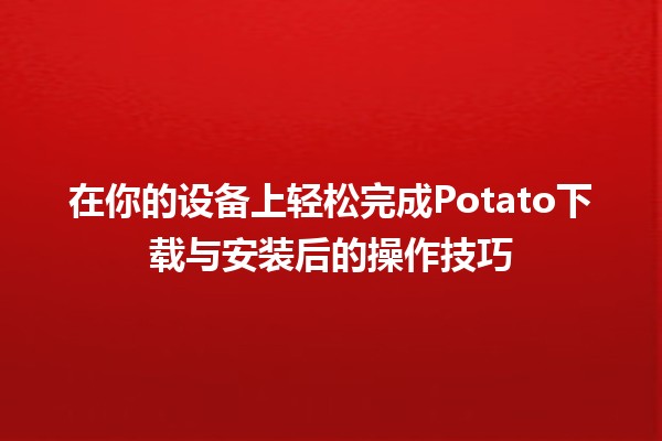 📥 在你的设备上轻松完成Potato下载与安装后的操作技巧 🚀