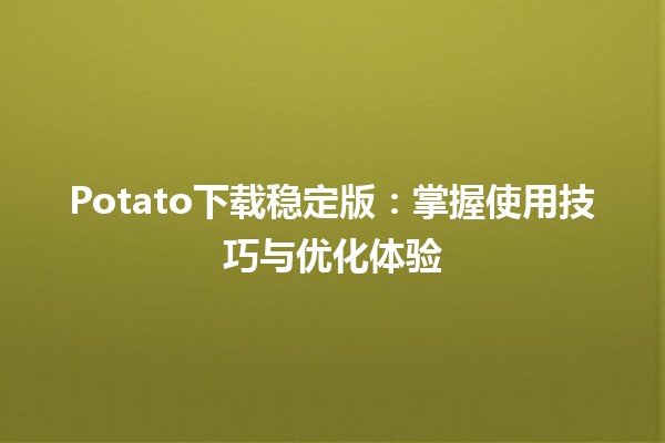 Potato下载稳定版：掌握使用技巧与优化体验🍟