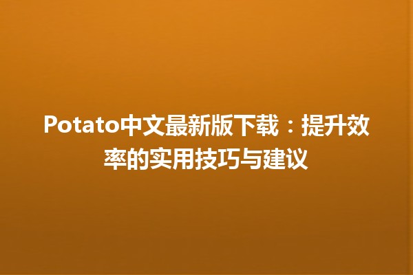 🥔 Potato中文最新版下载：提升效率的实用技巧与建议 🚀