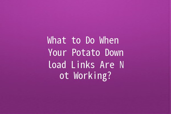 What to Do When Your Potato Download Links Are Not Working? 🥔🔗