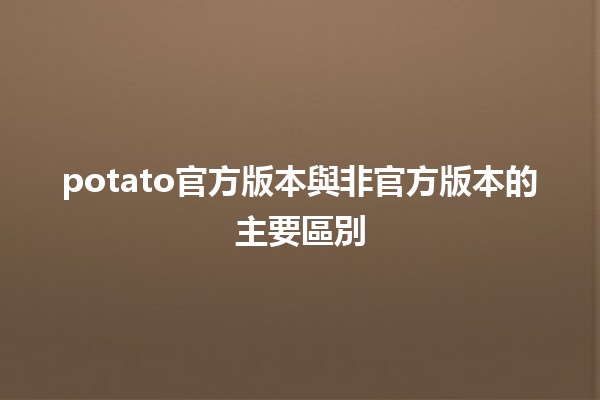 📊 potato官方版本與非官方版本的主要區別🤔