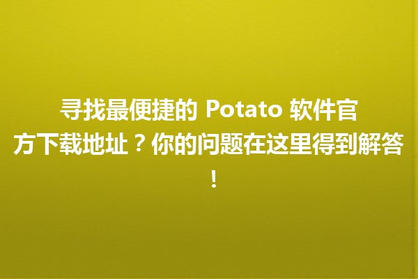 🍟 寻找最便捷的 Potato 软件官方下载地址？你的问题在这里得到解答！💻