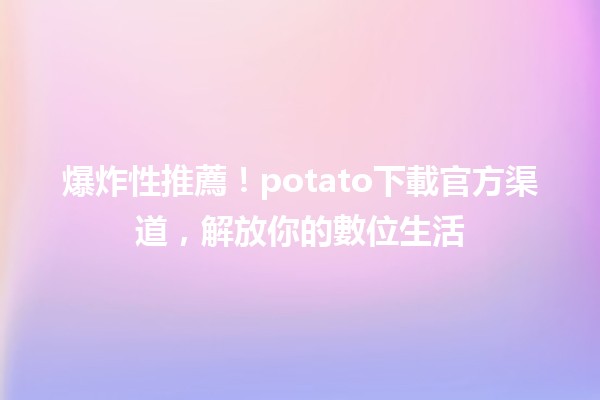 📥 爆炸性推薦！potato下載官方渠道，解放你的數位生活🚀