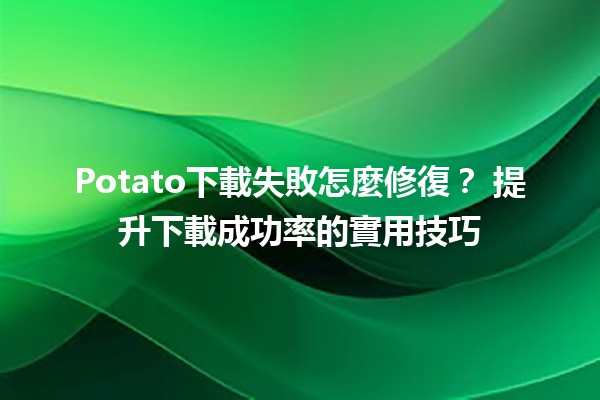 Potato下載失敗怎麼修復？🔧🛠️ 提升下載成功率的實用技巧