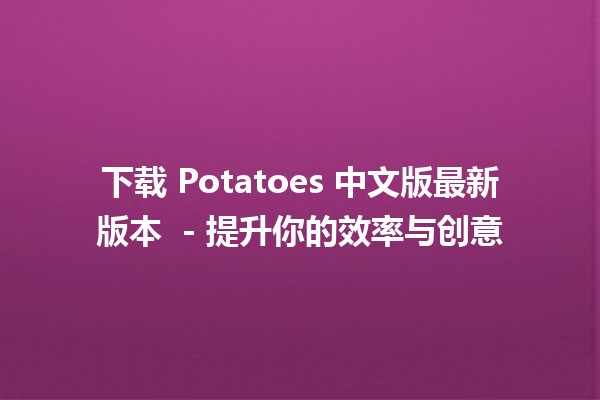 下载 Potatoes 中文版最新版本 🥔📥 - 提升你的效率与创意