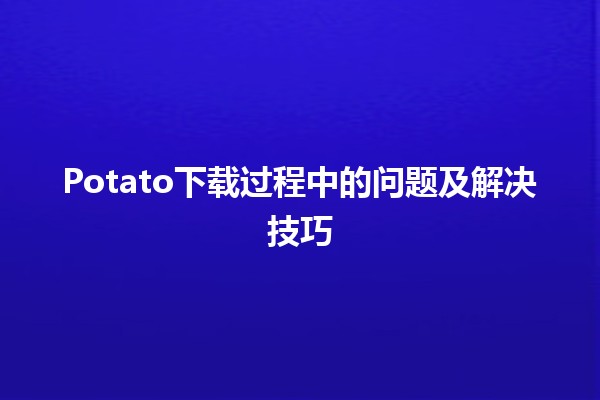 Potato下载过程中的问题及解决技巧 🥔💻