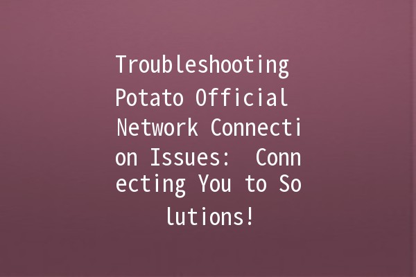 Troubleshooting Potato Official Network Connection Issues: 🥔 Connecting You to Solutions!