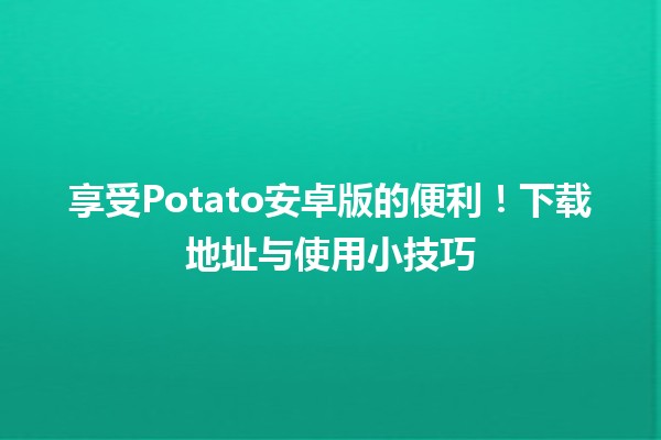 📲 享受Potato安卓版的便利！下载地址与使用小技巧