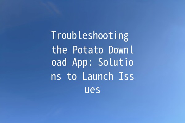 Troubleshooting the Potato Download App: Solutions to Launch Issues 🍟🚀