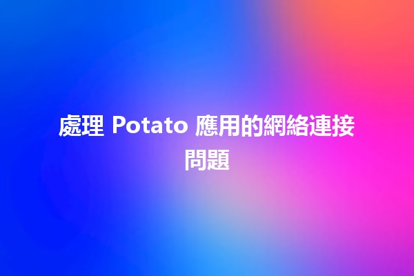 處理 Potato 應用的網絡連接問題 🚀🔧