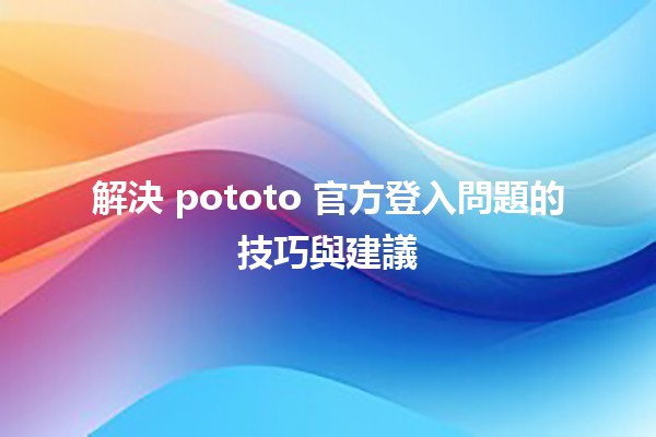 解決 pototo 官方登入問題的技巧與建議 💡