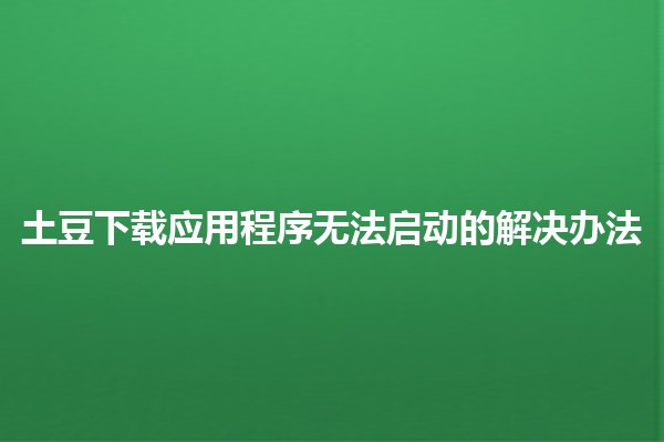 土豆下载应用程序无法启动的解决办法🛠️📱