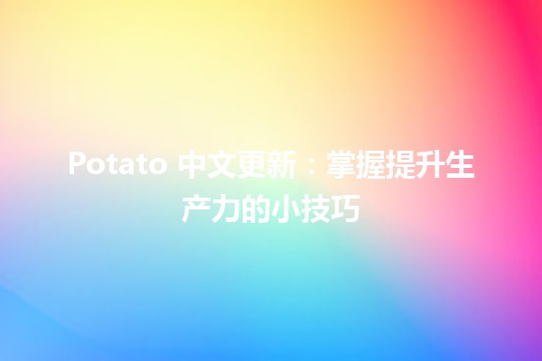 🥔 Potato 中文更新：掌握提升生产力的小技巧 🚀