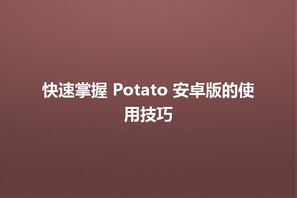 🥔 快速掌握 Potato 安卓版的使用技巧 🎉