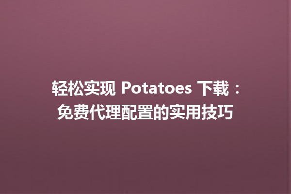 🎮 轻松实现 Potatoes 下载：免费代理配置的实用技巧 🚀