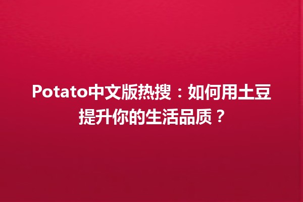 🍟 Potato中文版热搜：如何用土豆提升你的生活品质？