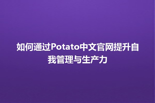 如何通过🌟Potato中文官网提升自我管理与生产力