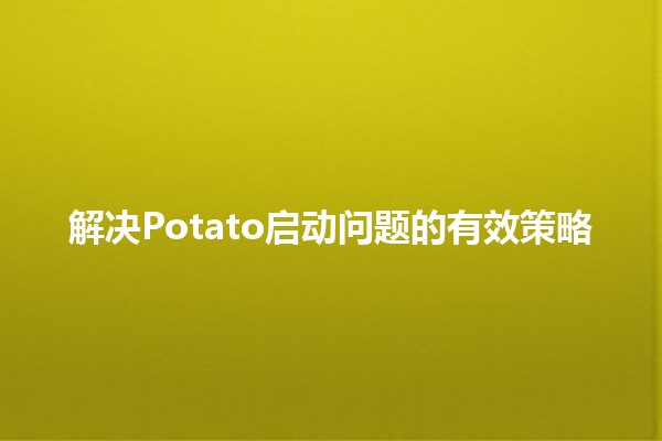 解决Potato启动问题的有效策略 🥔🚀