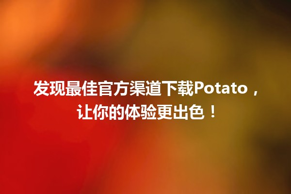 🌟 发现最佳官方渠道下载Potato，让你的体验更出色！