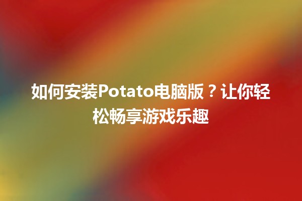 🚀如何安装Potato电脑版？让你轻松畅享游戏乐趣🎮