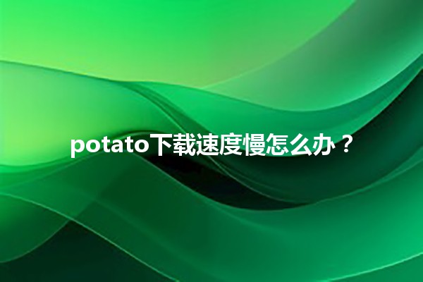 potato下载速度慢怎么办？💻⏳