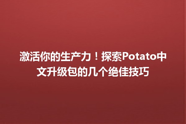 激活你的生产力！探索Potato中文升级包的几个绝佳技巧 🚀🍟