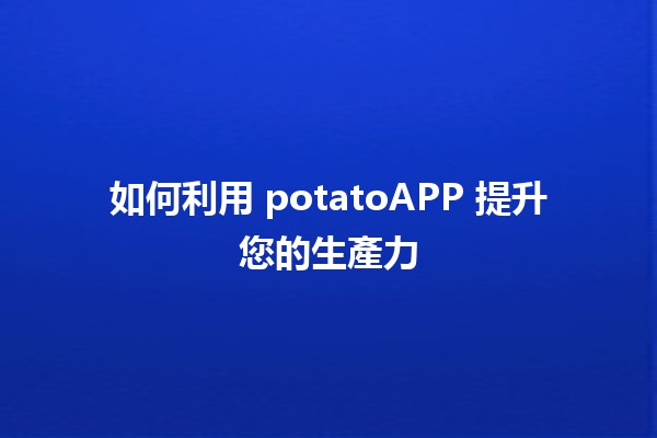 如何利用 potatoAPP 提升您的生產力 🚀💪