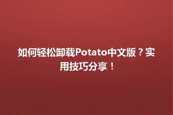 🍟 如何轻松卸载Potato中文版？实用技巧分享！