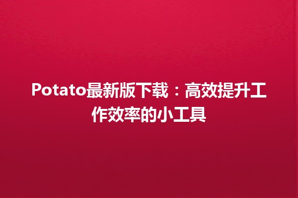 🌟 Potato最新版下载：高效提升工作效率的小工具💡