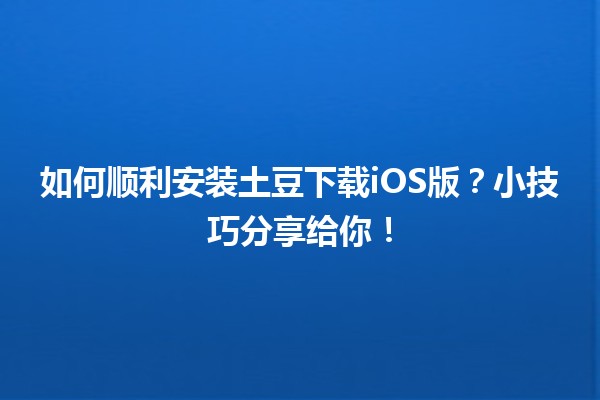 📲 如何顺利安装土豆下载iOS版？小技巧分享给你！