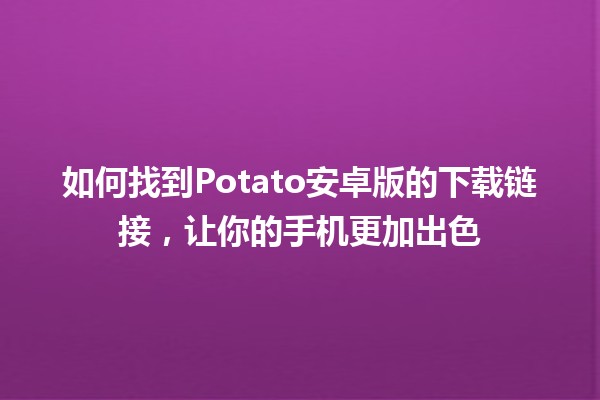 📱 如何找到Potato安卓版的下载链接，让你的手机更加出色