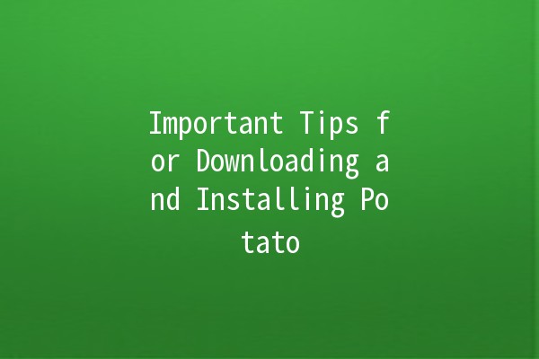 Important Tips for Downloading and Installing Potato 🍟