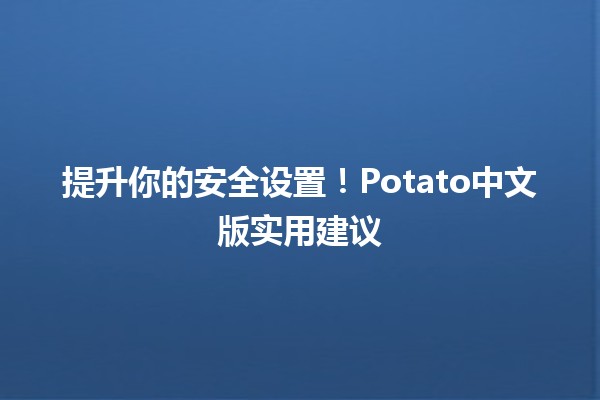 🥔 提升你的安全设置！Potato中文版实用建议🛡️