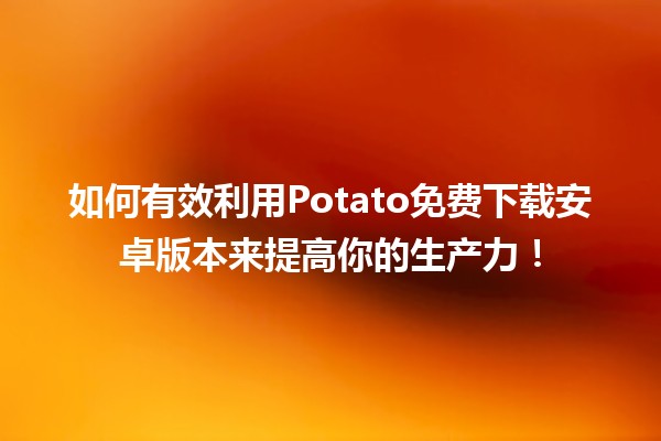 如何有效利用📱Potato免费下载安卓版本来提高你的生产力！